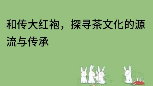 和傳大紅袍，探尋茶文化的源流與傳承
