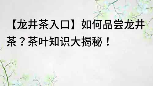 【龍井茶入口】如何品嘗龍井茶？茶葉知識大揭秘！