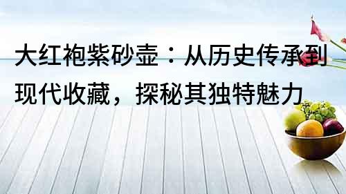 大紅袍紫砂壺：從歷史傳承到現代收藏，探秘其獨特魅力