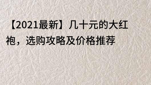 【2021最新】幾十元的大紅袍，選購攻略及價格推薦