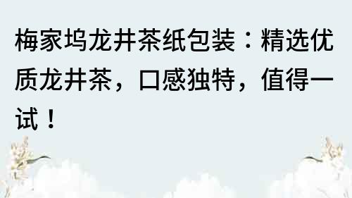 梅家塢龍井茶紙包裝：精選優質龍井茶，口感獨特，值得一試！