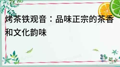 烤茶鐵觀音：品味正宗的茶香和文化韻味