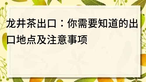 龍井茶出口：你需要知道的出口地點及注意事項