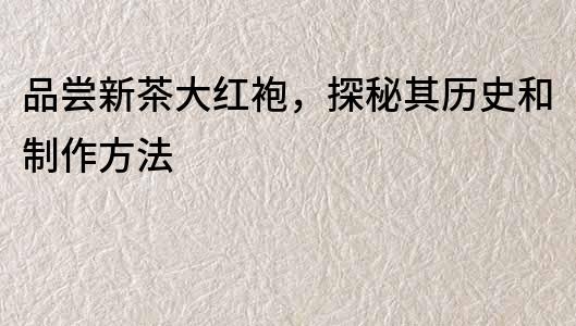 品嘗新茶大紅袍，探秘其歷史和制作方法