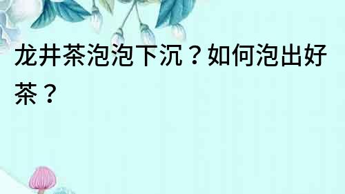 龍井茶泡泡下沉？如何泡出好茶？