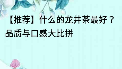 【推薦】什么的龍井茶最好？品質與口感大比拼