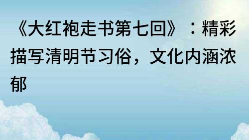 《大紅袍走書(shū)第七回》：精彩描寫(xiě)清明節(jié)習(xí)俗，文化內(nèi)涵濃郁