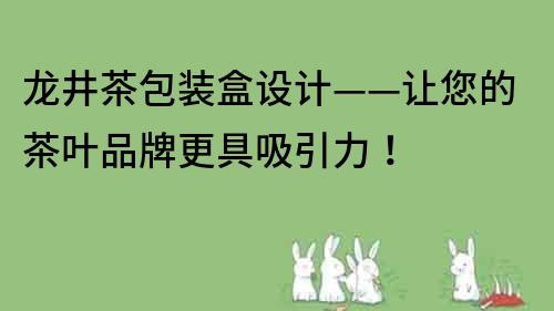 龍井茶包裝盒設計——讓您的茶葉品牌更具吸引力！