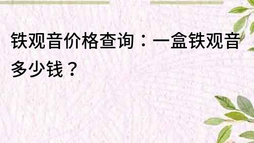 鐵觀音價格查詢：一盒鐵觀音多少錢？