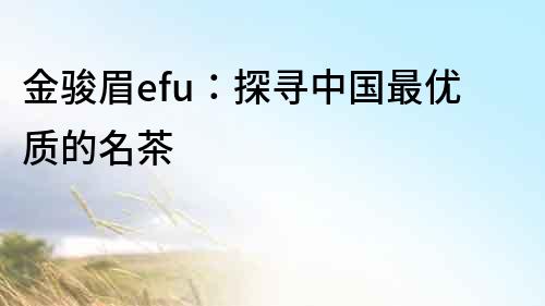 金駿眉efu：探尋中國最優質的名茶