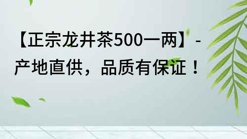 【正宗龍井茶500一兩】- 產(chǎn)地直供，品質(zhì)有保證！