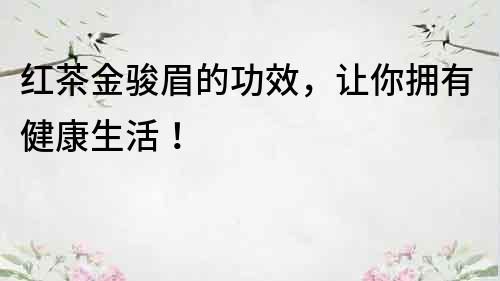紅茶金駿眉的功效，讓你擁有健康生活！