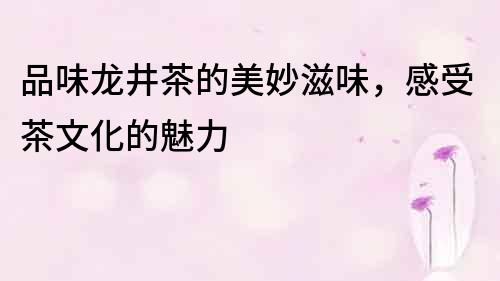 品味龍井茶的美妙滋味，感受茶文化的魅力