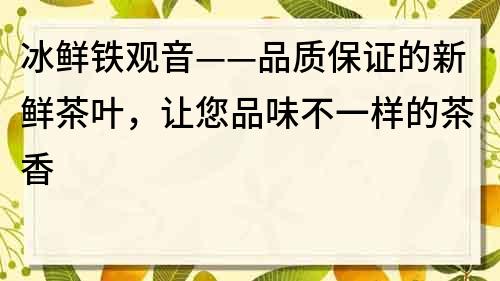 冰鮮鐵觀音——品質保證的新鮮茶葉，讓您品味不一樣的茶香