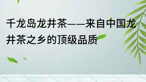 千龍島龍井茶——來自中國龍井茶之鄉的頂級品質