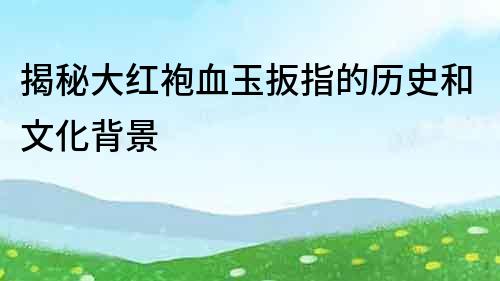 揭秘大紅袍血玉扳指的歷史和文化背景