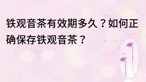 鐵觀音茶有效期多久？如何正確保存鐵觀音茶？