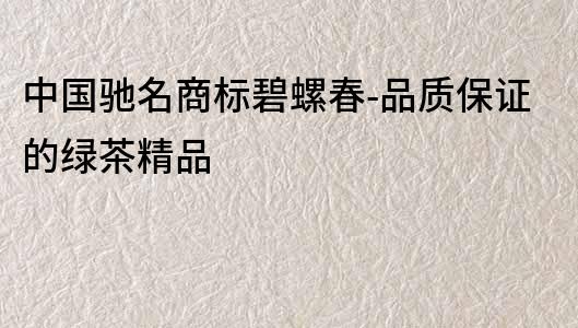 中國馳名商標碧螺春-品質保證的綠茶精品