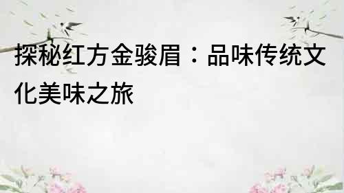 探秘紅方金駿眉：品味傳統文化美味之旅