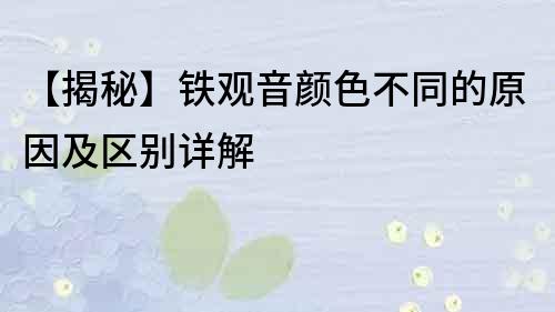【揭秘】鐵觀音顏色不同的原因及區別詳解