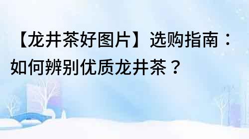 【龍井茶好圖片】選購指南：如何辨別優質龍井茶？