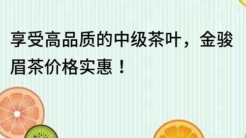 享受高品質(zhì)的中級茶葉，金駿眉茶價格實惠！