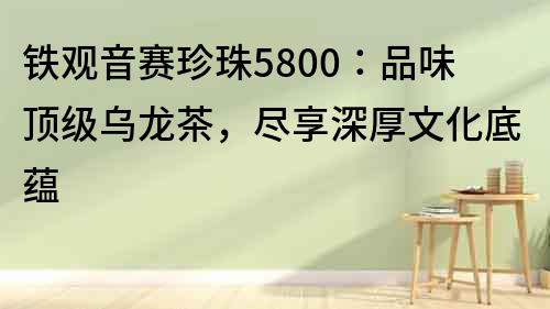 鐵觀音賽珍珠5800：品味頂級烏龍茶，盡享深厚文化底蘊