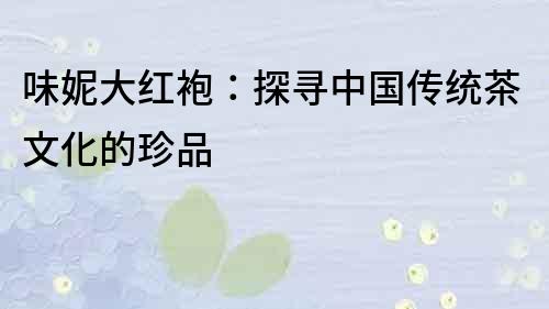 味妮大紅袍：探尋中國(guó)傳統(tǒng)茶文化的珍品
