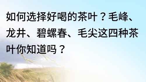 如何選擇好喝的茶葉？毛峰、龍井、碧螺春、毛尖這四種茶葉你知道嗎？