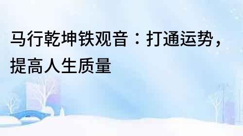 馬行乾坤鐵觀音：打通運(yùn)勢(shì)，提高人生質(zhì)量