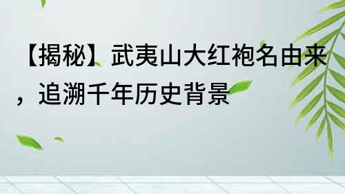 【揭秘】武夷山大紅袍名由來，追溯千年歷史背景