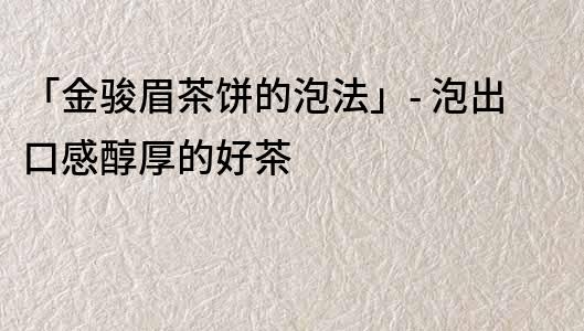 「金駿眉茶餅的泡法」- 泡出口感醇厚的好茶