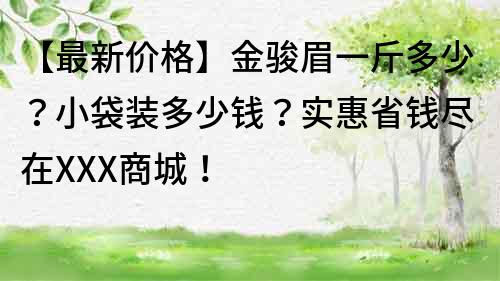 【最新價格】金駿眉一斤多少？小袋裝多少錢？實惠省錢盡在XXX商城！