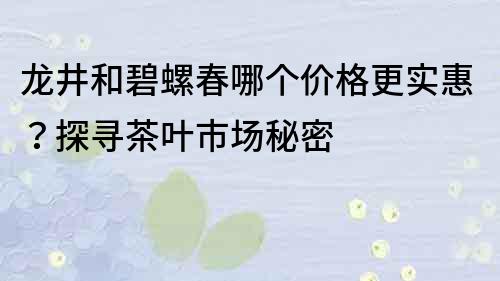龍井和碧螺春哪個價格更實惠？探尋茶葉市場秘密