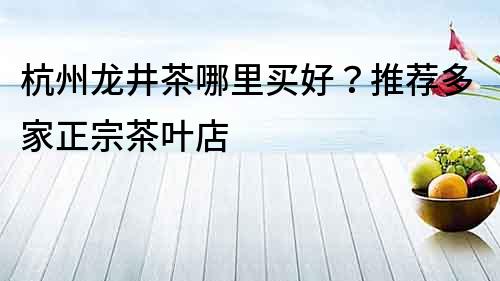 杭州龍井茶哪里買好？推薦多家正宗茶葉店