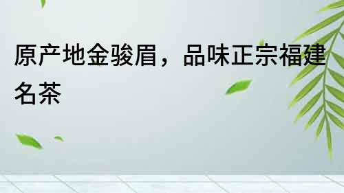 原產地金駿眉，品味正宗福建名茶