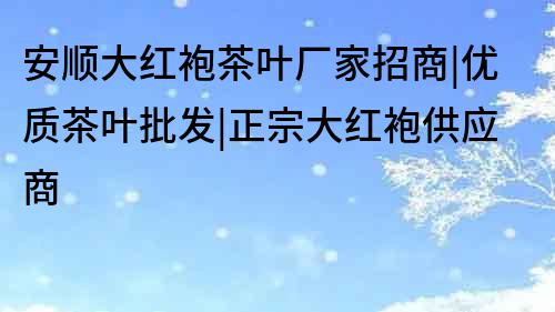 安順大紅袍茶葉廠家招商|優質茶葉批發|正宗大紅袍供應商