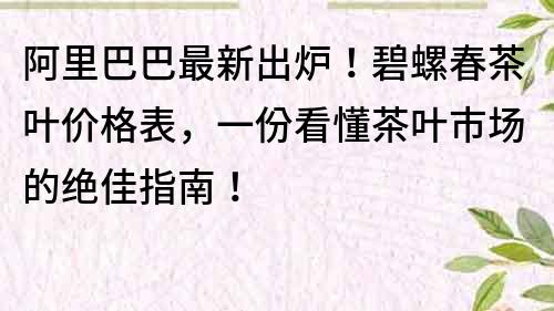 阿里巴巴最新出爐！碧螺春茶葉價格表，一份看懂茶葉市場的絕佳指南！