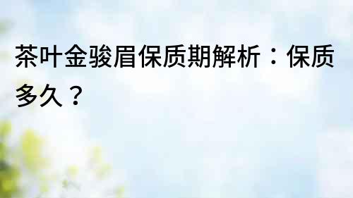 茶葉金駿眉保質期解析：保質多久？