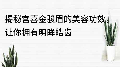 揭秘宮喜金駿眉的美容功效，讓你擁有明眸皓齒