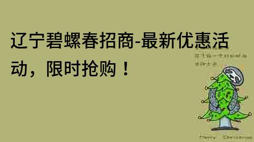 遼寧碧螺春招商-最新優惠活動，限時搶購！