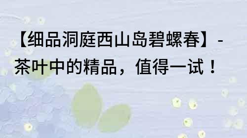 【細(xì)品洞庭西山島碧螺春】- 茶葉中的精品，值得一試！