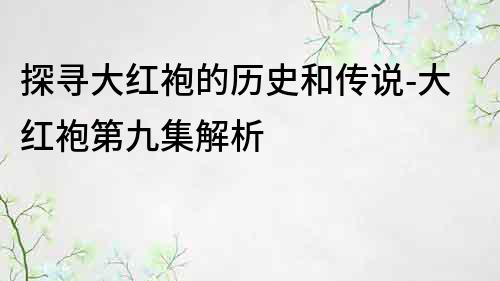 探尋大紅袍的歷史和傳說-大紅袍第九集解析