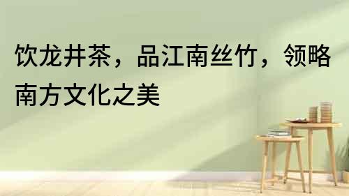 飲龍井茶，品江南絲竹，領略南方文化之美