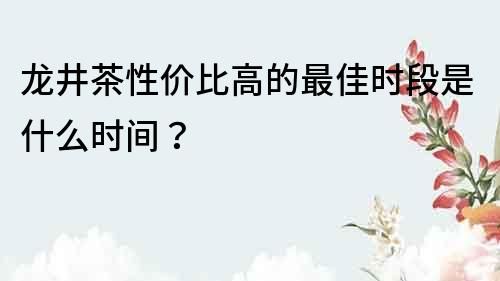 龍井茶性價比高的最佳時段是什么時間？