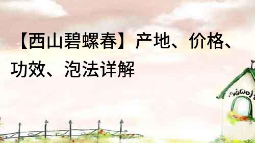 【西山碧螺春】產地、價格、功效、泡法詳解