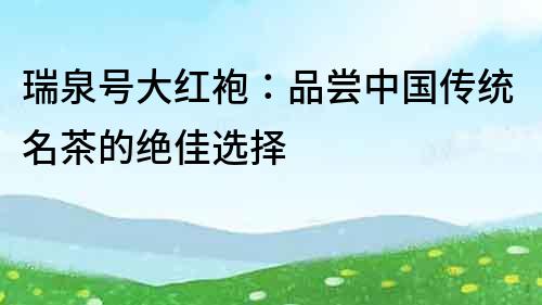 瑞泉號大紅袍：品嘗中國傳統名茶的絕佳選擇