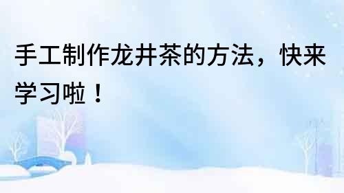手工制作龍井茶的方法，快來學習啦！
