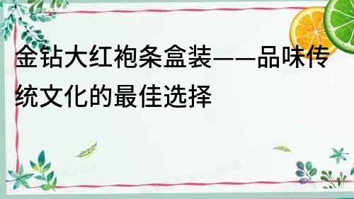 金鉆大紅袍條盒裝——品味傳統文化的最佳選擇