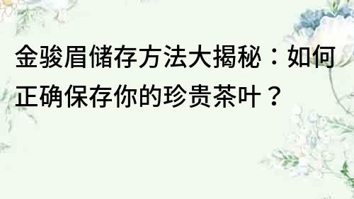 金駿眉儲存方法大揭秘：如何正確保存你的珍貴茶葉？